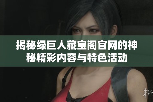 揭秘绿巨人藏宝阁官网的神秘精彩内容与特色活动