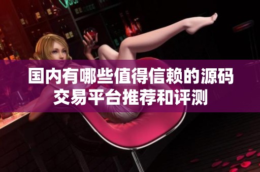 国内有哪些值得信赖的源码交易平台推荐和评测