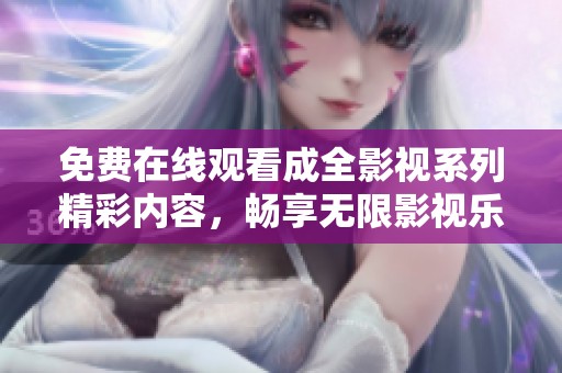 免费在线观看成全影视系列精彩内容，畅享无限影视乐趣
