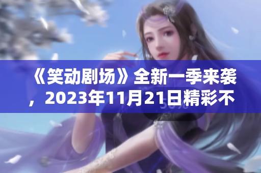 《笑动剧场》全新一季来袭，2023年11月21日精彩不容错过！