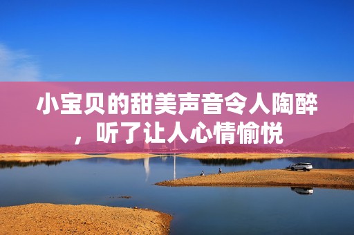 小宝贝的甜美声音令人陶醉，听了让人心情愉悦