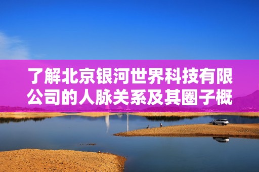 了解北京银河世界科技有限公司的人脉关系及其圈子概况