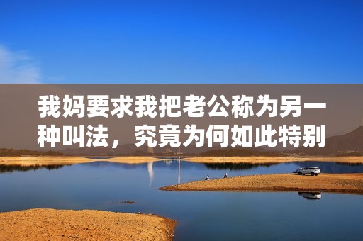 我妈要求我把老公称为另一种叫法，究竟为何如此特别
