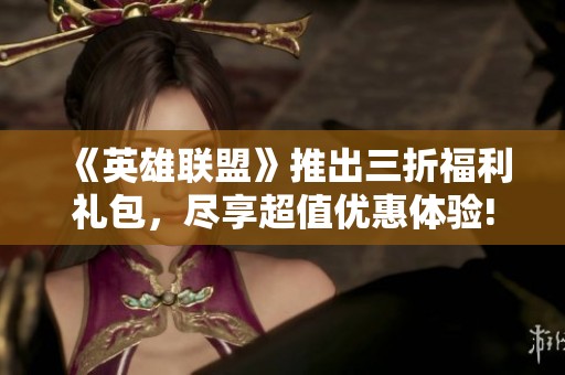 《英雄联盟》推出三折福利礼包，尽享超值优惠体验!