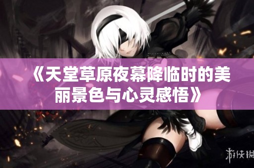 《天堂草原夜幕降临时的美丽景色与心灵感悟》