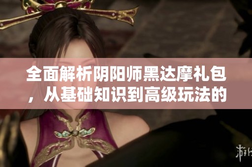 全面解析阴阳师黑达摩礼包，从基础知识到高级玩法的详尽指南