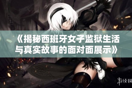 《揭秘西班牙女子监狱生活与真实故事的面对面展示》