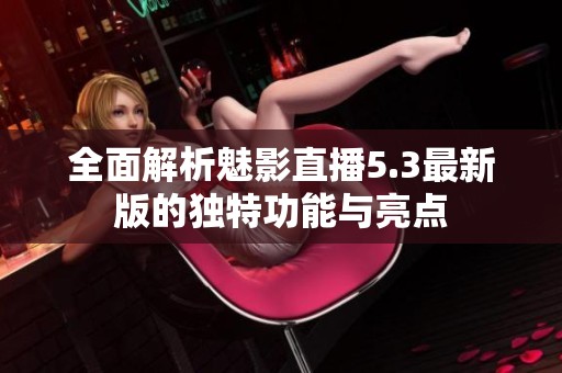 全面解析魅影直播5.3最新版的独特功能与亮点