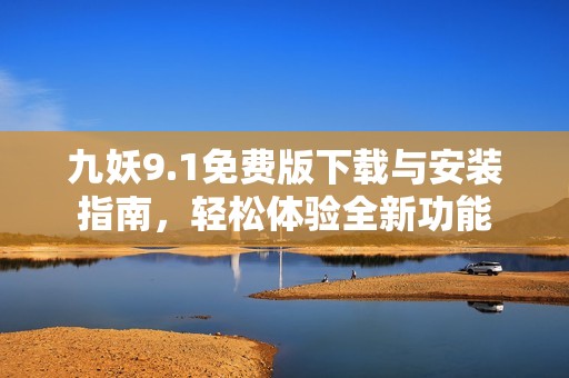 九妖9.1免费版下载与安装指南，轻松体验全新功能