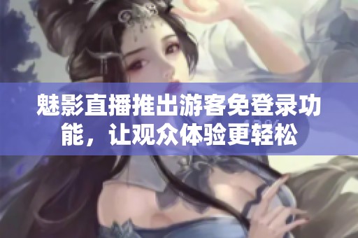 魅影直播推出游客免登录功能，让观众体验更轻松