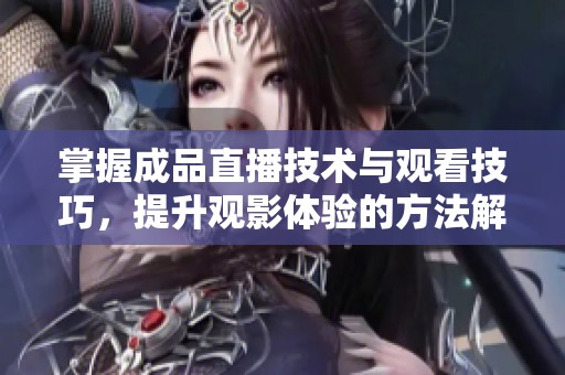 掌握成品直播技术与观看技巧，提升观影体验的方法解析