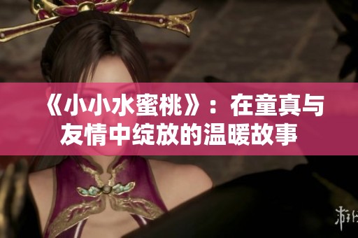 《小小水蜜桃》：在童真与友情中绽放的温暖故事