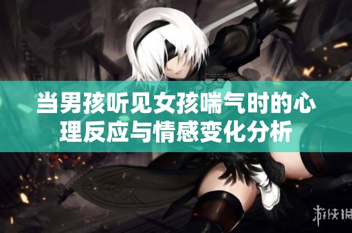 当男孩听见女孩喘气时的心理反应与情感变化分析