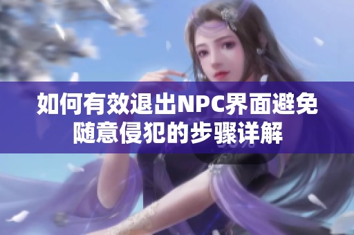 如何有效退出NPC界面避免随意侵犯的步骤详解