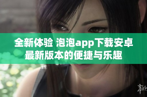 全新体验 泡泡app下载安卓最新版本的便捷与乐趣