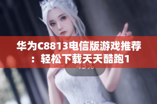 华为C8813电信版游戏推荐：轻松下载天天酷跑1