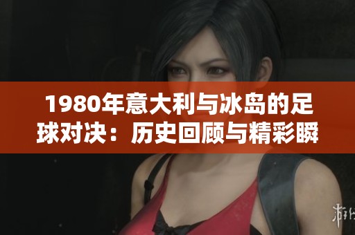 1980年意大利与冰岛的足球对决：历史回顾与精彩瞬间