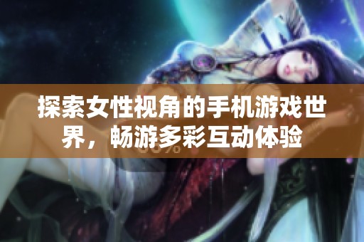 探索女性视角的手机游戏世界，畅游多彩互动体验