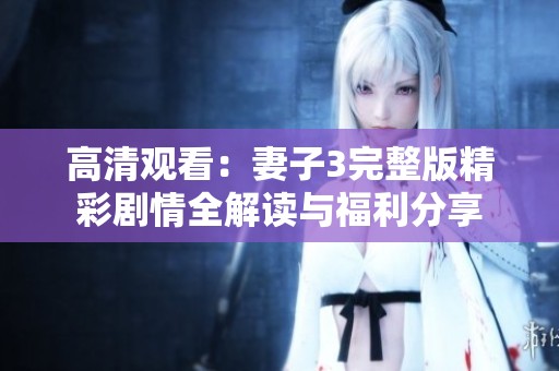 高清观看：妻子3完整版精彩剧情全解读与福利分享