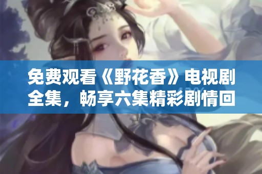 免费观看《野花香》电视剧全集，畅享六集精彩剧情回顾