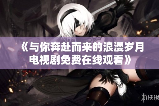 《与你奔赴而来的浪漫岁月电视剧免费在线观看》