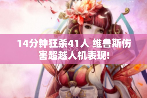 14分钟狂杀41人 维鲁斯伤害超越人机表现!