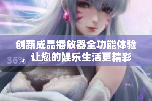 创新成品播放器全功能体验，让您的娱乐生活更精彩