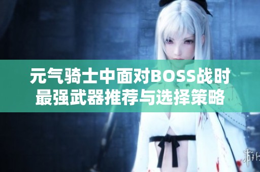 元气骑士中面对BOSS战时最强武器推荐与选择策略