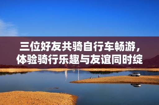 三位好友共骑自行车畅游，体验骑行乐趣与友谊同时绽放