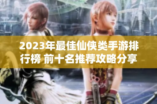 2023年最佳仙侠类手游排行榜 前十名推荐攻略分享