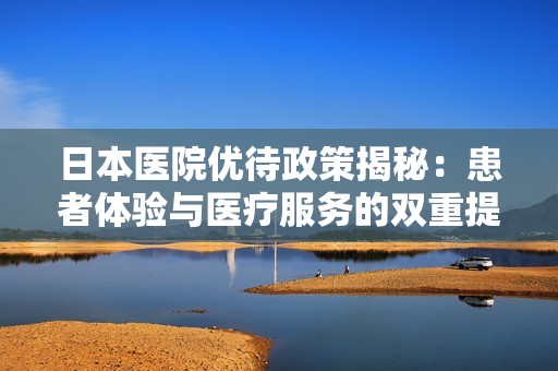 日本医院优待政策揭秘：患者体验与医疗服务的双重提升