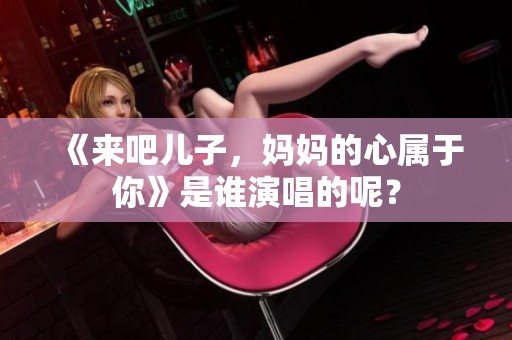 《来吧儿子，妈妈的心属于你》是谁演唱的呢？