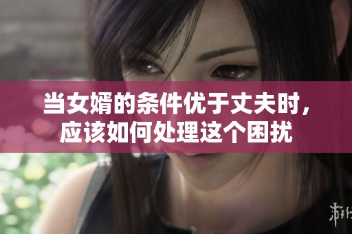 当女婿的条件优于丈夫时，应该如何处理这个困扰