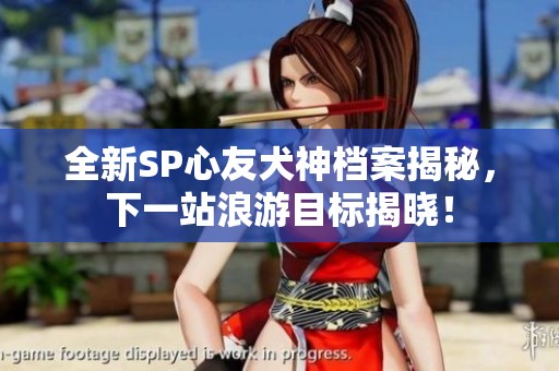 全新SP心友犬神档案揭秘，下一站浪游目标揭晓！