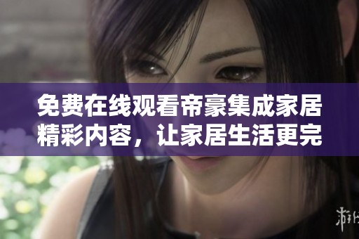 免费在线观看帝豪集成家居精彩内容，让家居生活更完美