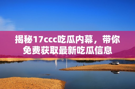 揭秘17ccc吃瓜内幕，带你免费获取最新吃瓜信息