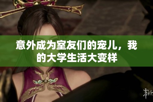 意外成为室友们的宠儿，我的大学生活大变样