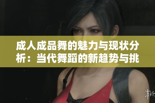 成人成品舞的魅力与现状分析：当代舞蹈的新趋势与挑战