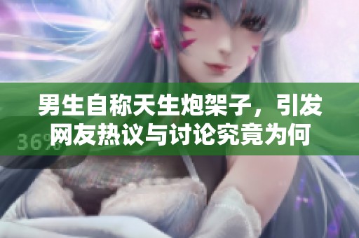 男生自称天生炮架子，引发网友热议与讨论究竟为何