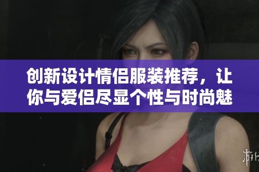创新设计情侣服装推荐，让你与爱侣尽显个性与时尚魅力