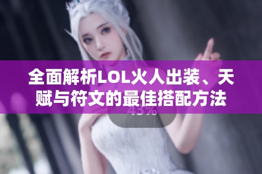 全面解析LOL火人出装、天赋与符文的最佳搭配方法