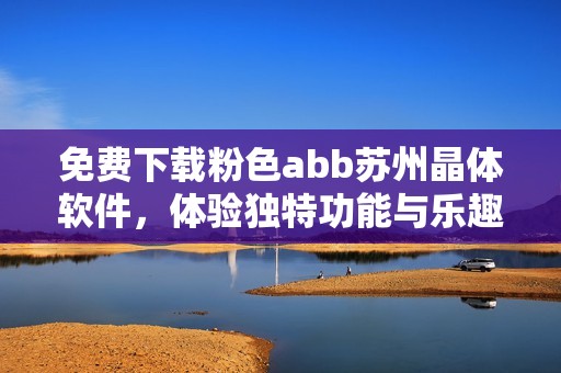 免费下载粉色abb苏州晶体软件，体验独特功能与乐趣