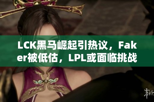 LCK黑马崛起引热议，Faker被低估，LPL或面临挑战