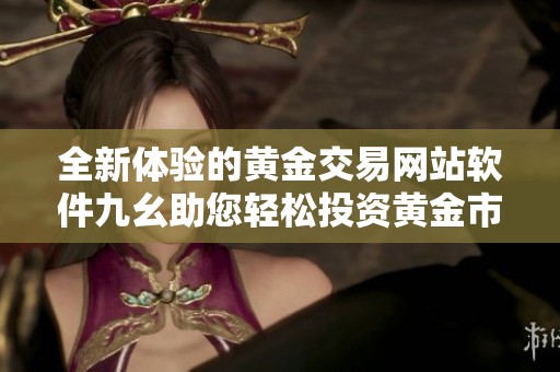 全新体验的黄金交易网站软件九幺助您轻松投资黄金市场