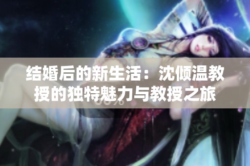 结婚后的新生活：沈倾温教授的独特魅力与教授之旅