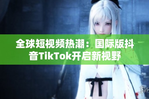 全球短视频热潮：国际版抖音TikTok开启新视野