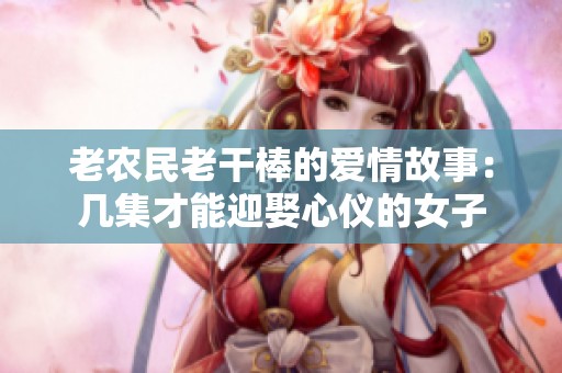 老农民老干棒的爱情故事：几集才能迎娶心仪的女子