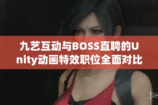 九艺互动与BOSS直聘的Unity动画特效职位全面对比分析