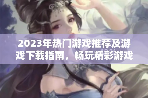 2023年热门游戏推荐及游戏下载指南，畅玩精彩游戏乐趣无穷