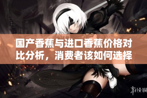 国产香蕉与进口香蕉价格对比分析，消费者该如何选择